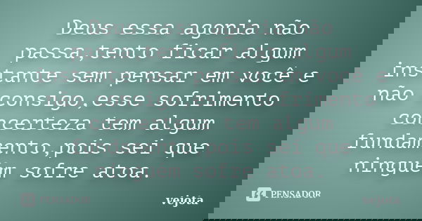 Deus essa agonia não passa,tento ficar algum instante sem pensar em você e não consigo,esse sofrimento concerteza tem algum fundamento,pois sei que ninguém sofr... Frase de vejota.