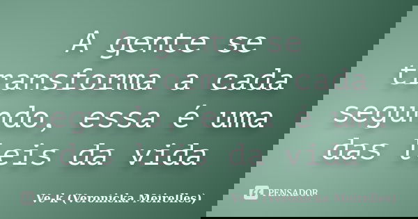 A gente se transforma a cada segundo, essa é uma das leis da vida... Frase de Ve-k (Veronicka Meirelles).