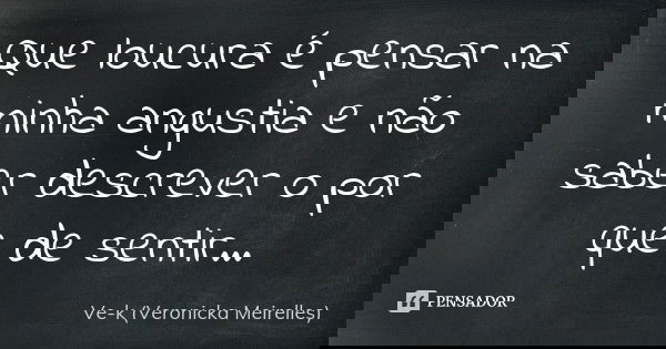 Que loucura é pensar na minha angustia e não saber descrever o por que de sentir...... Frase de Ve-k (Veronicka Meirelles).