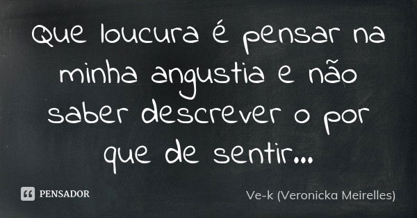 Que loucura é pensar na minha angustia e não saber descrever o por que de sentir...... Frase de Ve-k (Veronicka Meirelles).