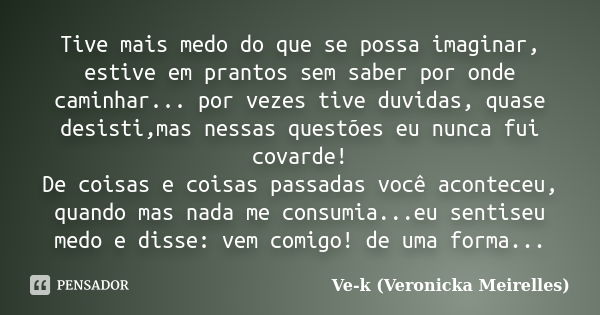 Tive mais medo do que se possa imaginar, estive em prantos sem saber por onde caminhar... por vezes tive duvidas, quase desisti,mas nessas questões eu nunca fui... Frase de Ve-k (Veronicka Meirelles).