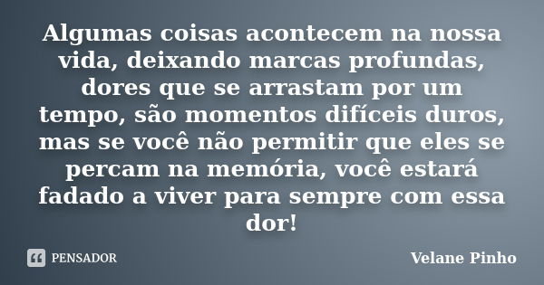 Algumas coisas acontecem na nossa vida, deixando marcas profundas, dores que se arrastam por um tempo, são momentos difíceis duros, mas se você não permitir que... Frase de Velane Pinho.