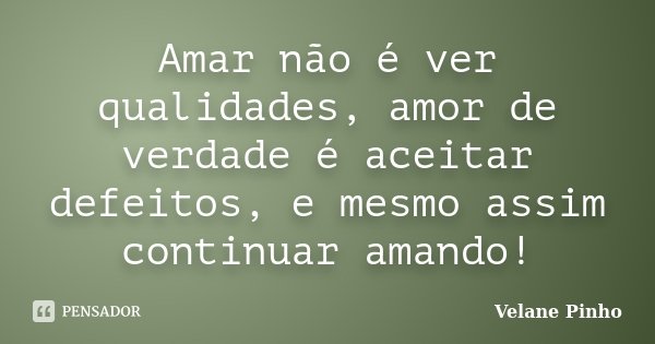 Amar não é ver qualidades, amor de verdade é aceitar defeitos, e mesmo assim continuar amando!... Frase de Velane Pinho.
