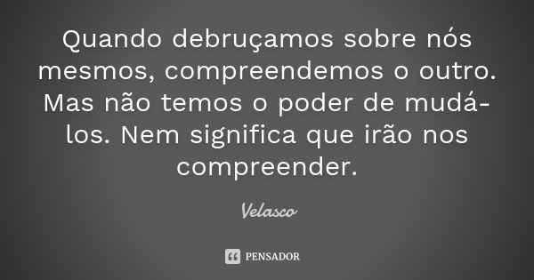 Quando debruçamos sobre nós mesmos, compreendemos o outro. Mas não temos o poder de mudá-los. Nem significa que irão nos compreender.... Frase de Velasco.