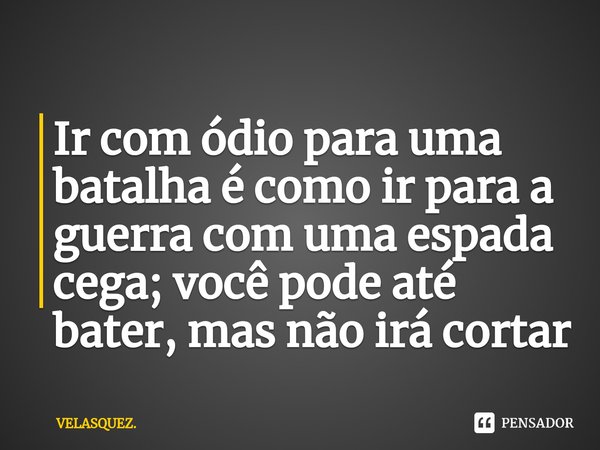 ⁠Ir com ódio para uma batalha é como ir para a guerra com uma espada cega; você pode até bater, mas não irá cortar... Frase de VELASQUEZ..