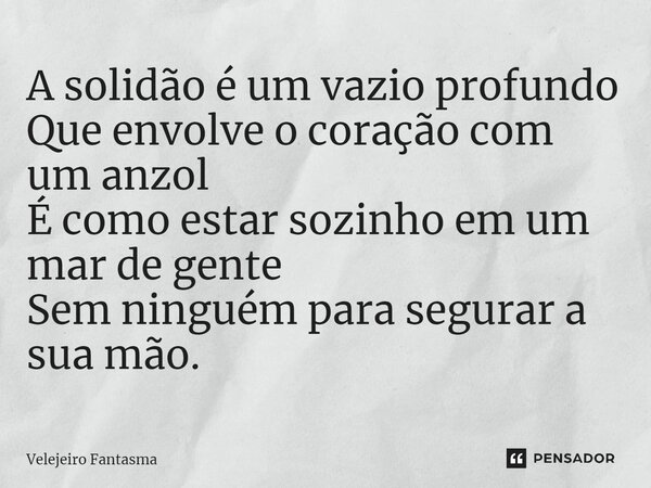 A solidão é um vazio profundo Que envolve o coração com um anzol É como estar sozinho em um mar de gente Sem ninguém para segurar a sua mão.... Frase de Velejeiro Fantasma.