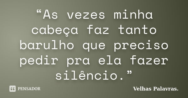 “As vezes minha cabeça faz tanto barulho que preciso pedir pra ela fazer silêncio.”... Frase de Velhas Palavras..