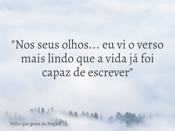 "Nos seus olhos... eu vi o verso mais lindo que a vida já foi capaz de escrever"... Frase de Velho que gosta do Negão!.