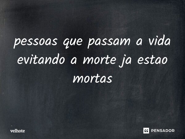 ⁠pessoas que passam a vida evitando a morte ja estao mortas... Frase de velhote.