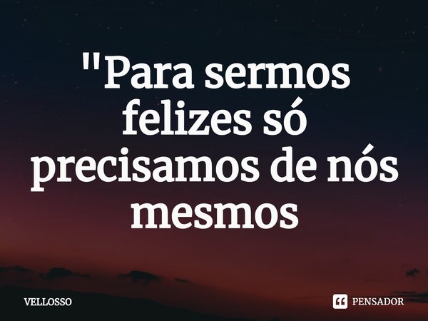 "Para sermos felizes só precisamos de nós mesmos⁠... Frase de VELLOSSO.