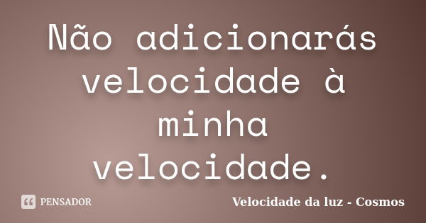 Não adicionarás velocidade à minha velocidade.... Frase de Velocidade da luz - Cosmos.