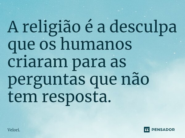 ⁠A religião é a desculpa que os humanos criaram para as perguntas que não tem resposta.... Frase de Velori..