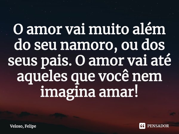 ⁠O amor vai muito além do seu namoro, ou dos seus pais. O amor vai até aqueles que você nem imagina amar!... Frase de Veloso, Felipe.