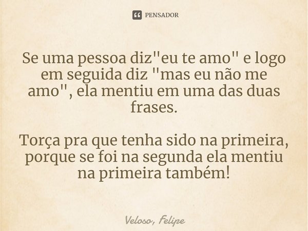 ⁠Se uma pessoa diz "eu te amo" e logo em seguida diz "mas eu não me amo", ela mentiu em uma das duas frases. Torça pra que tenha sido na pri... Frase de Veloso, Felipe.