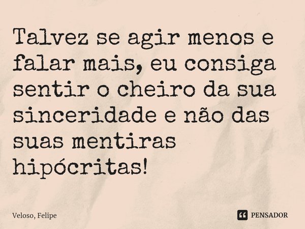 ⁠Talvez se agir menos e falar mais, eu consiga sentir o cheiro da sua sinceridade e não das suas mentiras hipócritas!... Frase de Veloso, Felipe.