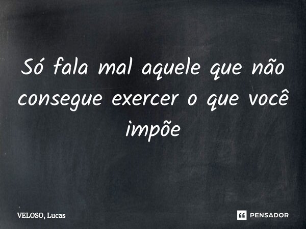 ⁠Só fala mal aquele que não consegue exercer o que você impõe... Frase de VELOSO, Lucas.