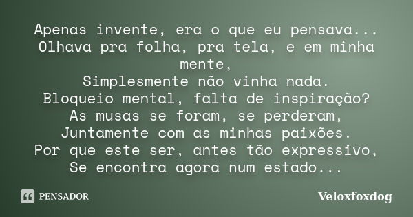 Apenas invente, era o que eu pensava... Olhava pra folha, pra tela, e em minha mente, Simplesmente não vinha nada. Bloqueio mental, falta de inspiração? As musa... Frase de Veloxfoxdog.