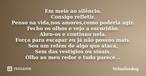 Em meio ao silêncio. Consigo refletir. Penso na vida,nos amores,como poderia agir. Fecho os olhos e vejo a escuridão. Abro-os e continuo nela. Força para escapa... Frase de Veloxfoxdog.