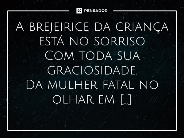 ⁠A brejeirice da criança está no sorriso Com toda sua graciosidade. Da mulher fatal no olhar em cumplicidade Com os lábio acompanhada da malicia...... Frase de VeluBA.