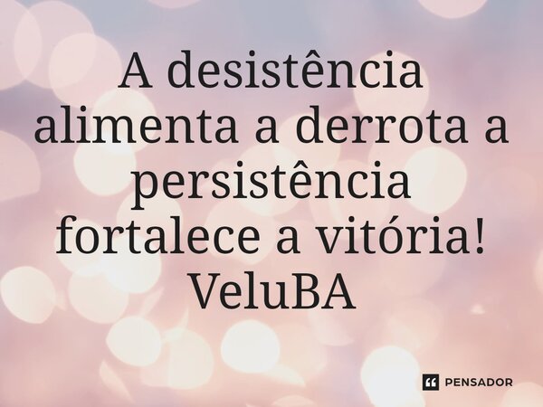 ⁠A desistência alimenta a derrota a persistência fortalece a vitória!... Frase de VeluBA.