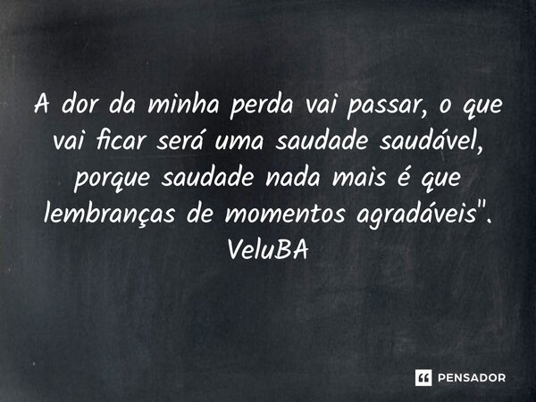 ⁠A dor da minha perda vai passar, o que vai ficar será uma saudade saudável, porque saudade nada mais é que lembranças de momentos agradáveis".... Frase de VeluBA.