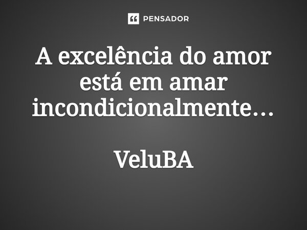 ⁠A excelência do amor está em amar incondicionalmente…... Frase de VeluBA.
