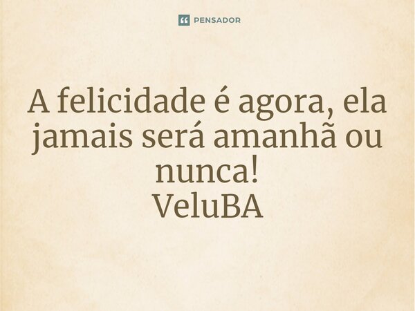 ⁠A felicidade é agora, ela jamais será amanhã ou nunca!... Frase de VeluBA.