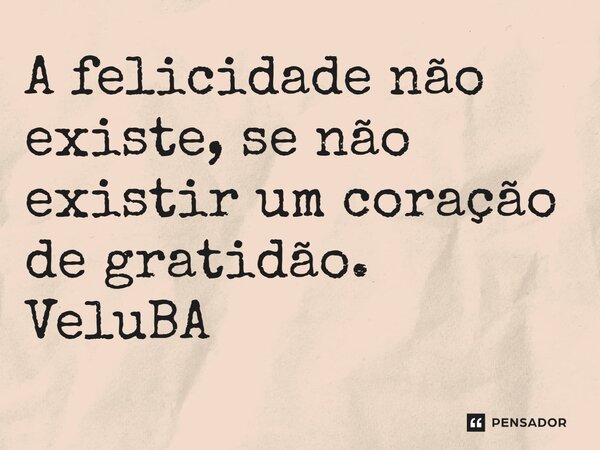 ⁠A felicidade não existe, se não existir um coração de gratidão.... Frase de VeluBA.