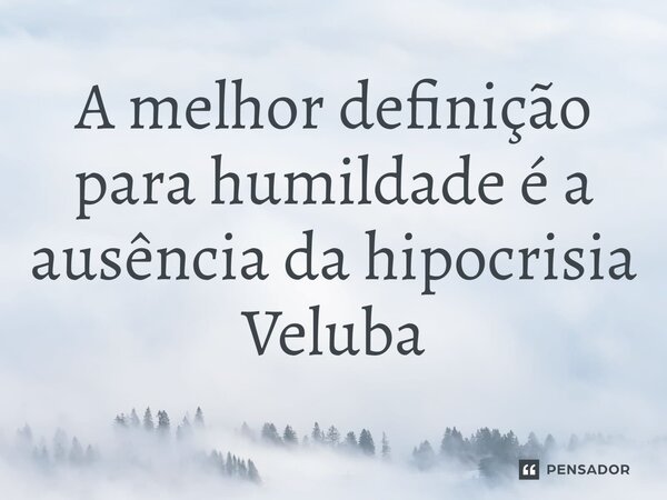 ⁠A melhor definição para humildade é a ausência da hipocrisia... Frase de Veluba.