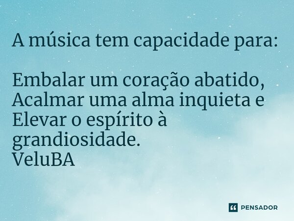 ⁠A música tem capacidade para: Embalar um coração abatido, Acalmar uma alma inquieta e Elevar o espírito à grandiosidade.... Frase de VeluBA.