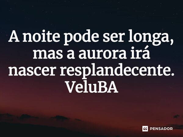 ⁠A noite pode ser longa, mas a aurora irá nascer resplandecente.... Frase de VeluBA.