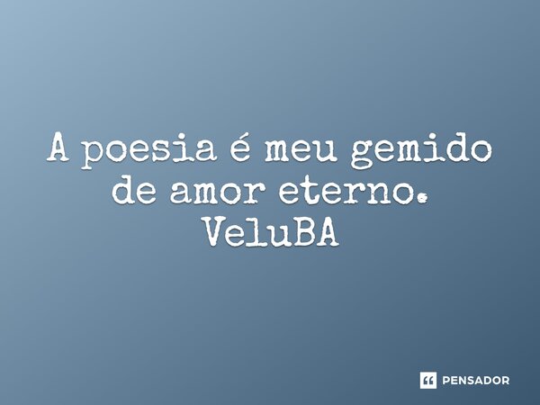 ⁠A poesia é meu gemido de amor eterno.... Frase de VeluBA.