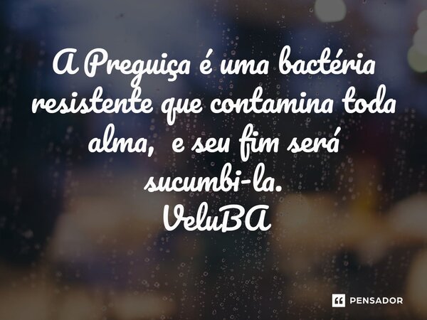 ⁠A Preguiça é uma bactéria resistente que contamina toda alma, e seu fim será sucumbi-la.... Frase de VeluBA.
