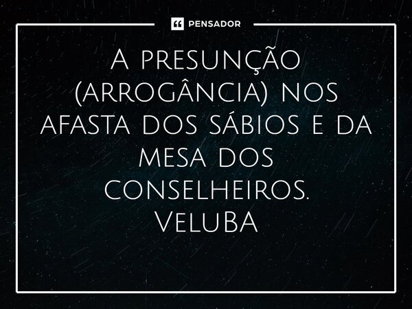 ⁠A presunção (arrogância) nos afasta dos sábios e da mesa dos conselheiros.... Frase de VeluBA.