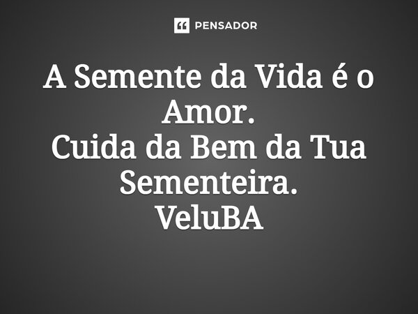 ⁠A Semente da Vida é o Amor. Cuida da Bem da Tua Sementeira.... Frase de VeluBA.