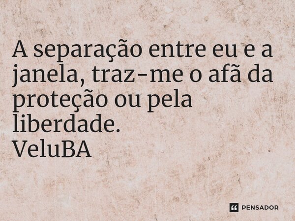 ⁠A separação entre eu e a janela, traz-me o afã da proteção ou pela liberdade.... Frase de VeluBA.