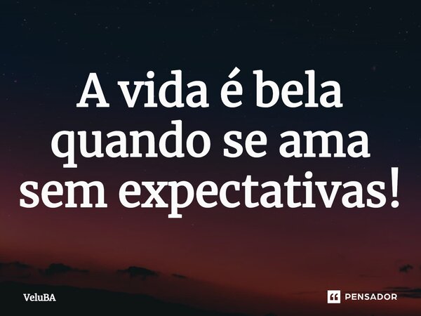 ⁠A vida é bela quando se ama sem expectativas!... Frase de VeluBA.