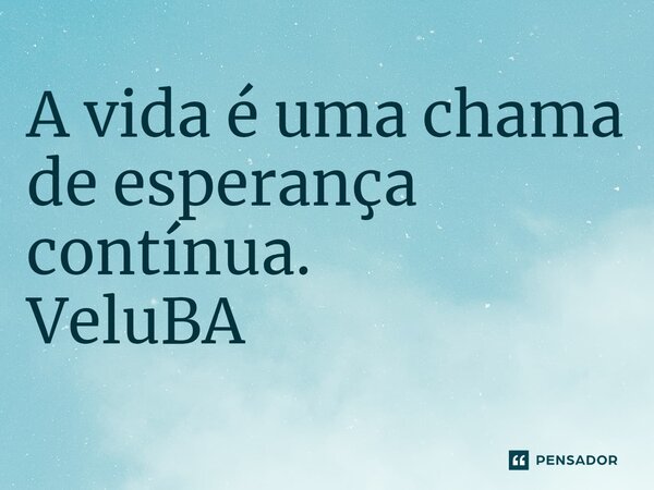 ⁠A vida é uma chama de esperança contínua.... Frase de VeluBA.