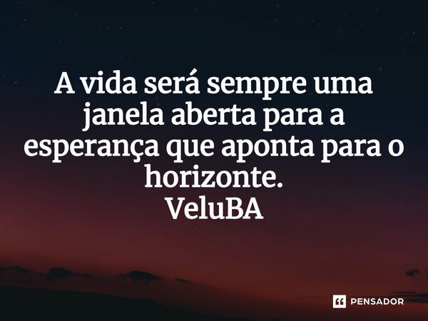 ⁠A vida será sempre uma janela aberta para a esperança que aponta para o horizonte.... Frase de VeluBA.