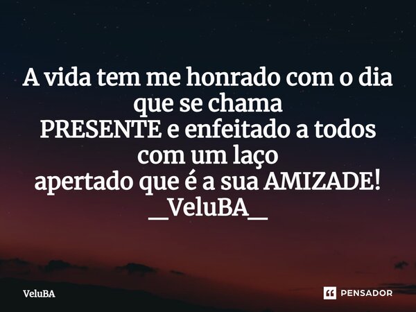 ⁠A vida tem me honrado com o dia que se chama PRESENTE e enfeitado a todos com um laço apertado que é a sua AMIZADE!... Frase de VeluBA.