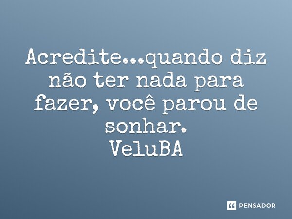 ⁠Acredite...quando diz não ter nada para fazer, você parou de sonhar.... Frase de VeluBA.