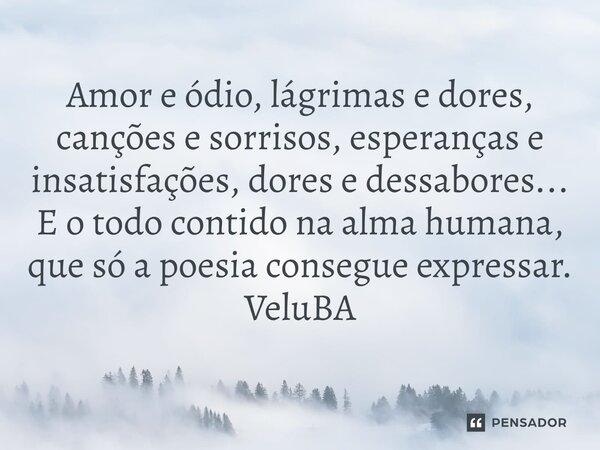 ⁠Amor e ódio, lágrimas e dores, canções e sorrisos, esperanças e insatisfações, dores e dessabores... E o todo contido na alma humana, que só a poesia consegue ... Frase de VeluBA.