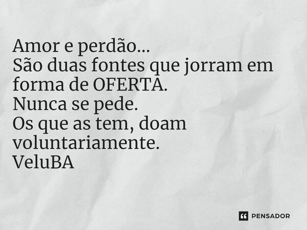 ⁠Amor e perdão... São duas fontes que jorram em forma de OFERTA. Nunca se pede. Os que as tem, doam voluntariamente.... Frase de VeluBA.