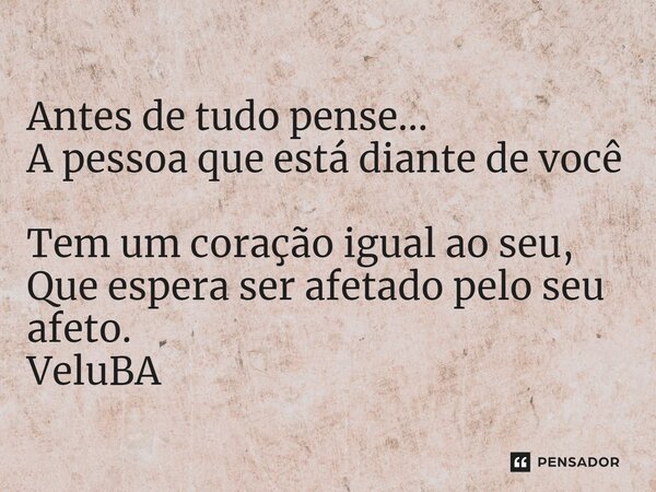 ⁠Antes de tudo pense... A pessoa que está diante de você Tem um coração igual ao seu, Que espera ser afetado pelo seu afeto.... Frase de VeluBA.