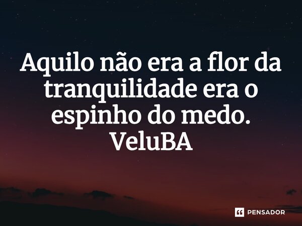 ⁠Aquilo não era a flor da tranquilidade era o espinho do medo.... Frase de VeluBA.