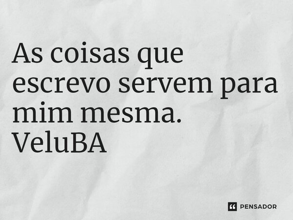 ⁠As coisas que escrevo servem para mim mesma.... Frase de VeluBA.
