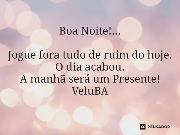 ⁠Boa Noite!... Jogue fora tudo de ruim do hoje. O dia acabou. A manhã será um Presente!... Frase de VeluBA.