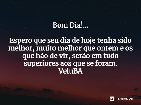 Bom Dia!... ⁠Espero que seu dia de hoje tenha sido melhor, muito melhor que ontem e os que hão de vir, serão em tudo superiores aos que se foram.... Frase de VeluBA.