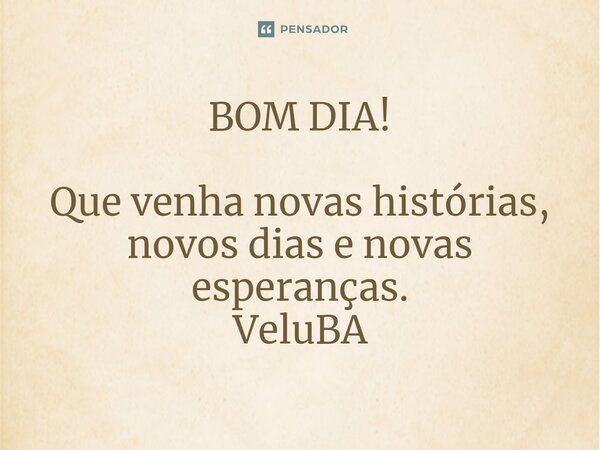 BOM DIA! ⁠Que venha novas histórias, novos dias e novas esperanças.... Frase de VeluBA.