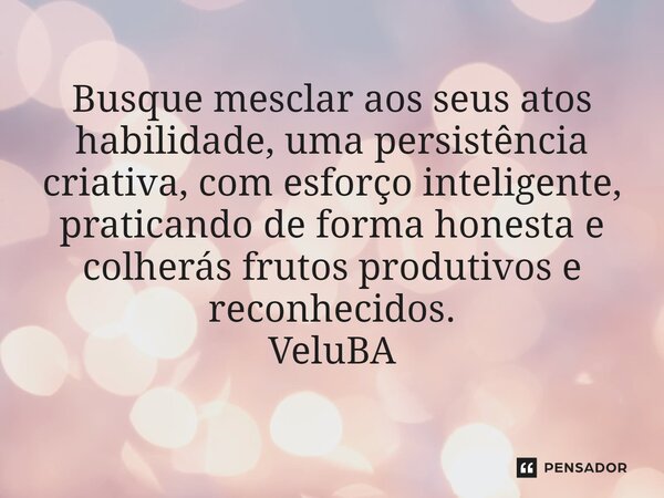 ⁠Busque mesclar aos seus atos habilidade, uma persistência criativa, com esforço inteligente, praticando de forma honesta e colherás frutos produtivos e reconhe... Frase de VeluBA.